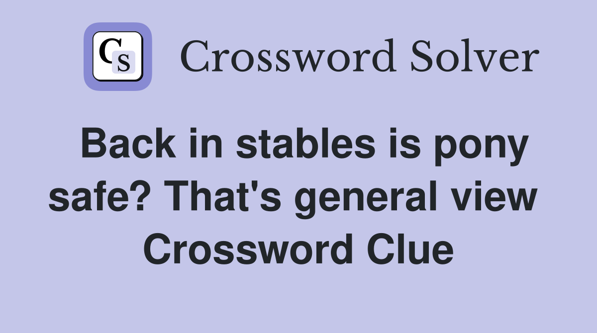Back in stables is pony safe? That's general view  Crossword Clue