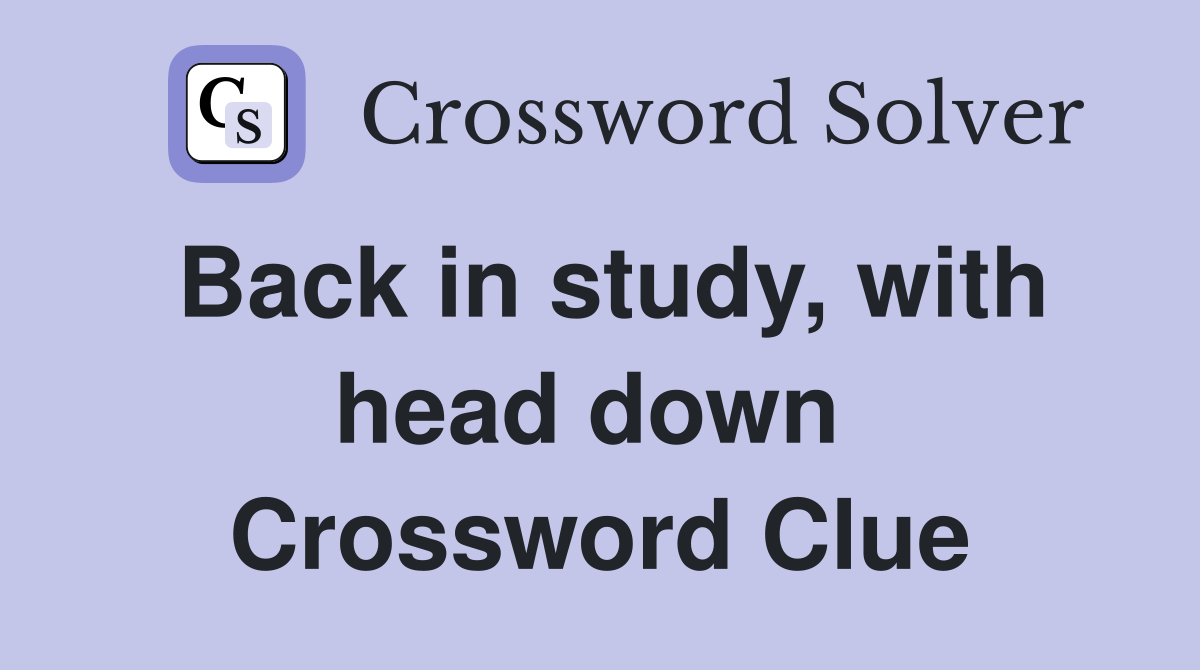 Back in study, with head down  Crossword Clue