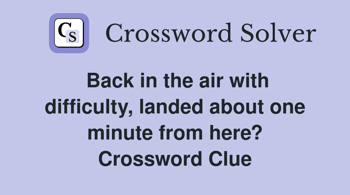 Back in the air with difficulty, landed about one minute from here? Crossword Clue