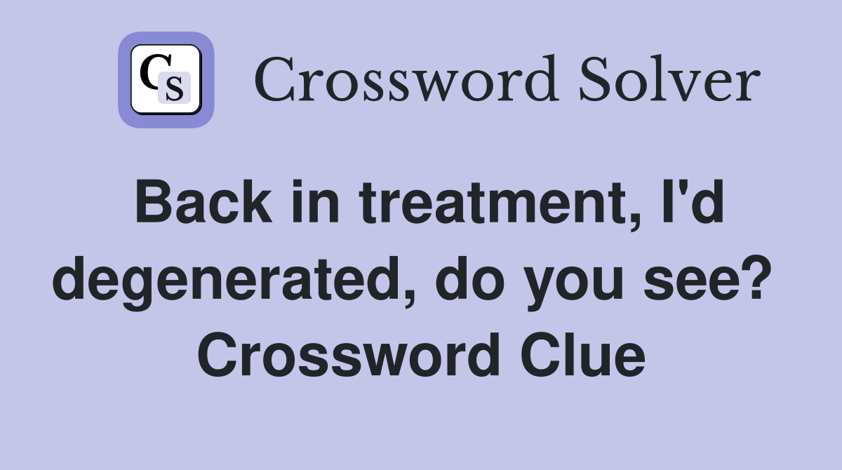 Back in treatment, I'd degenerated, do you see?  Crossword Clue