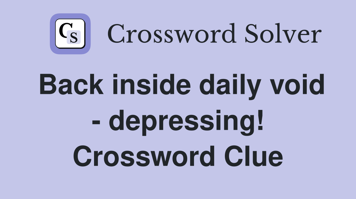 Back inside daily void - depressing! Crossword Clue