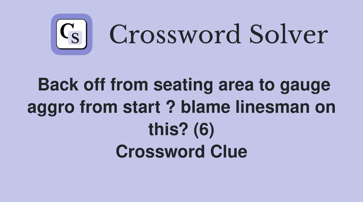 Back off from seating area to gauge aggro from start ? blame linesman on this? (6) Crossword Clue