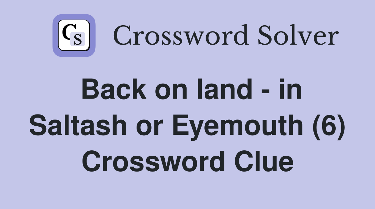 Back on land - in Saltash or Eyemouth (6) Crossword Clue