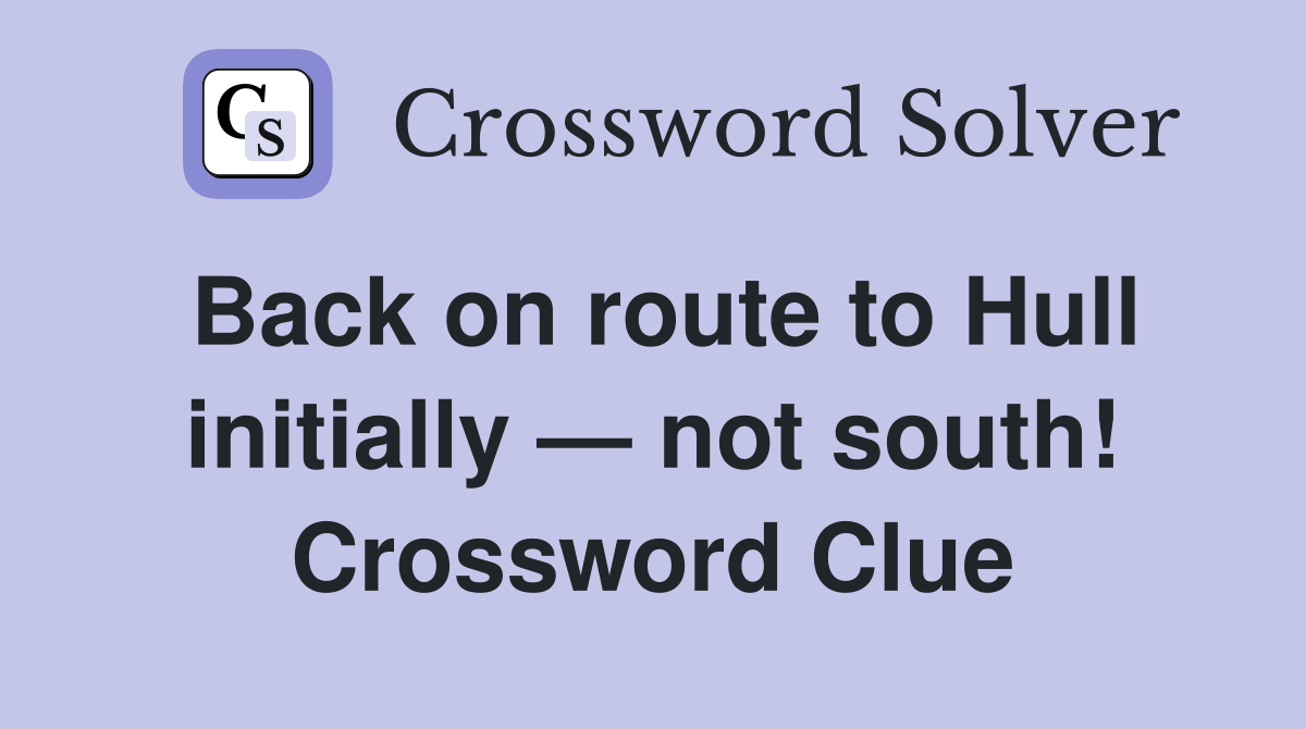 Back on route to Hull initially — not south! Crossword Clue