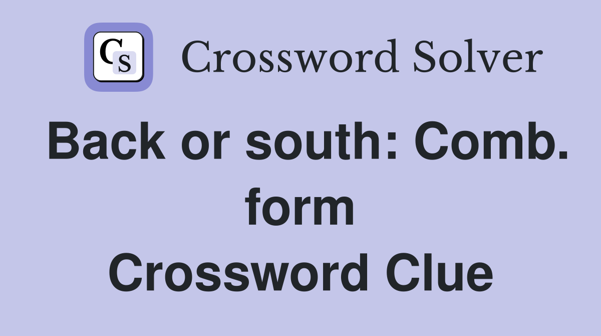 Back or south: Comb. form Crossword Clue