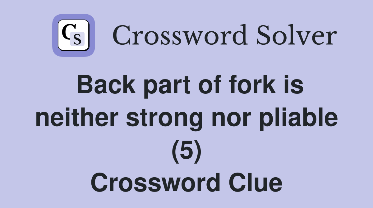 Back part of fork is neither strong nor pliable (5) Crossword Clue