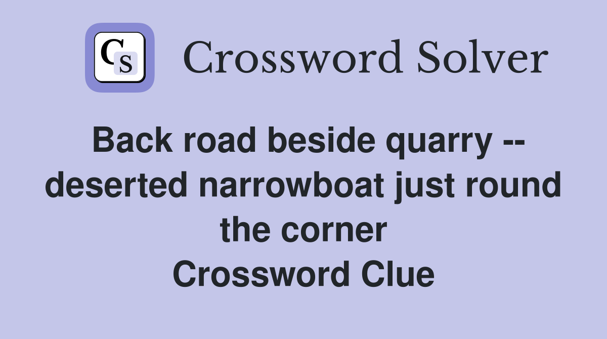 Back road beside quarry -- deserted narrowboat just round the corner Crossword Clue