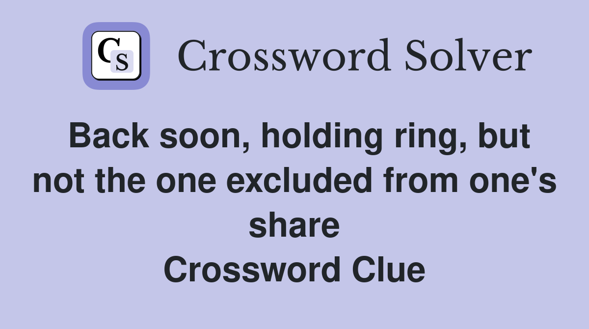 Back soon, holding ring, but not the one excluded from one's share Crossword Clue