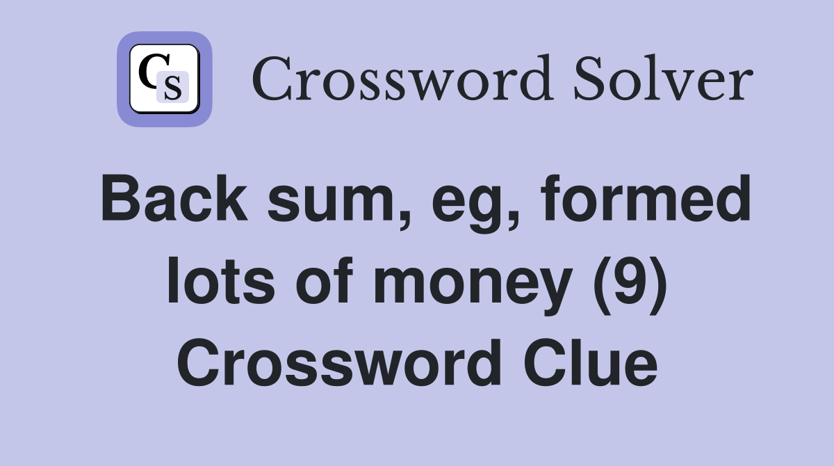 Back sum, eg, formed lots of money (9) Crossword Clue