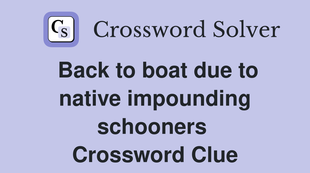Back to boat due to native impounding schooners  Crossword Clue