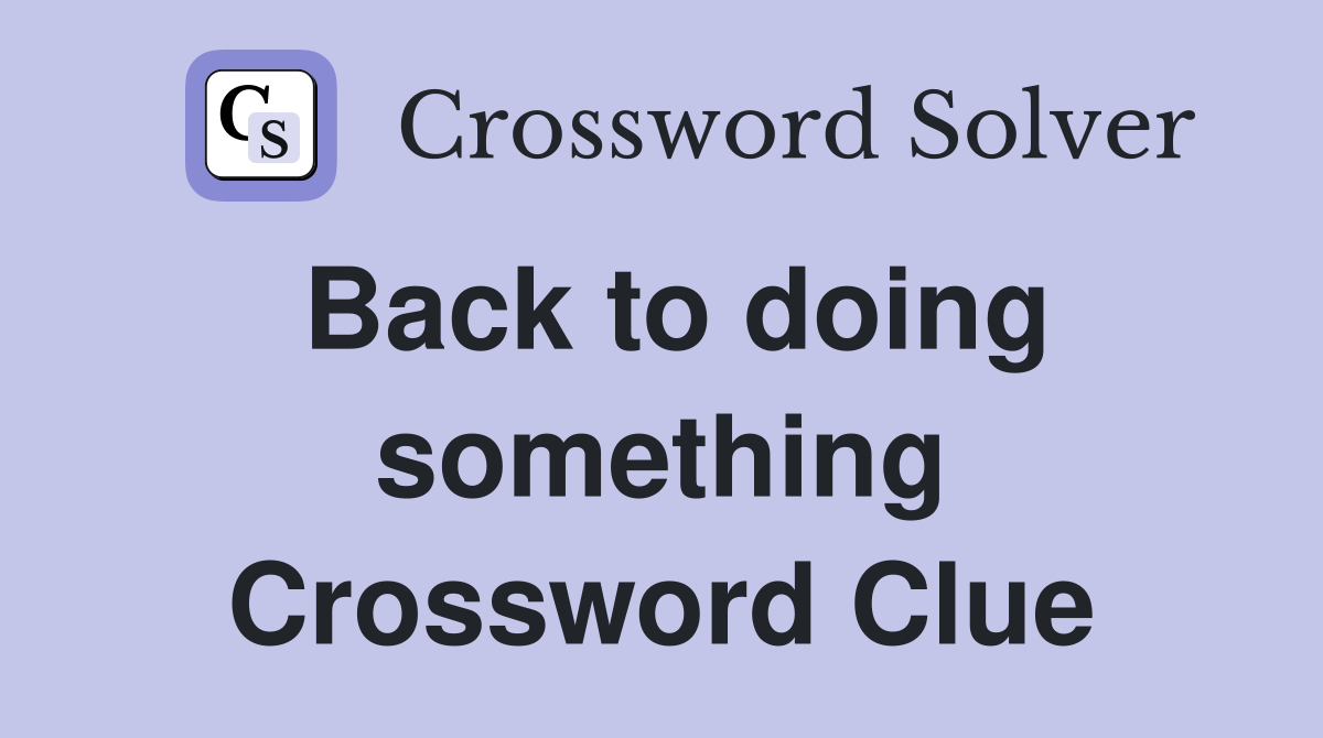 Back to doing something Crossword Clue