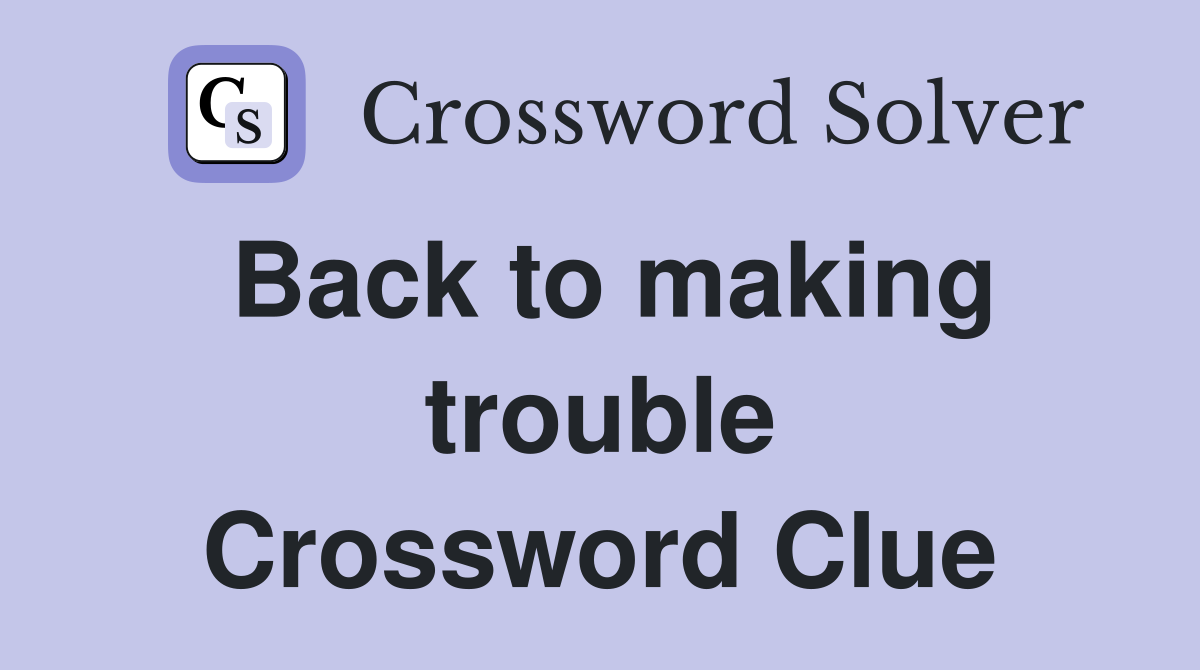 Back to making trouble Crossword Clue