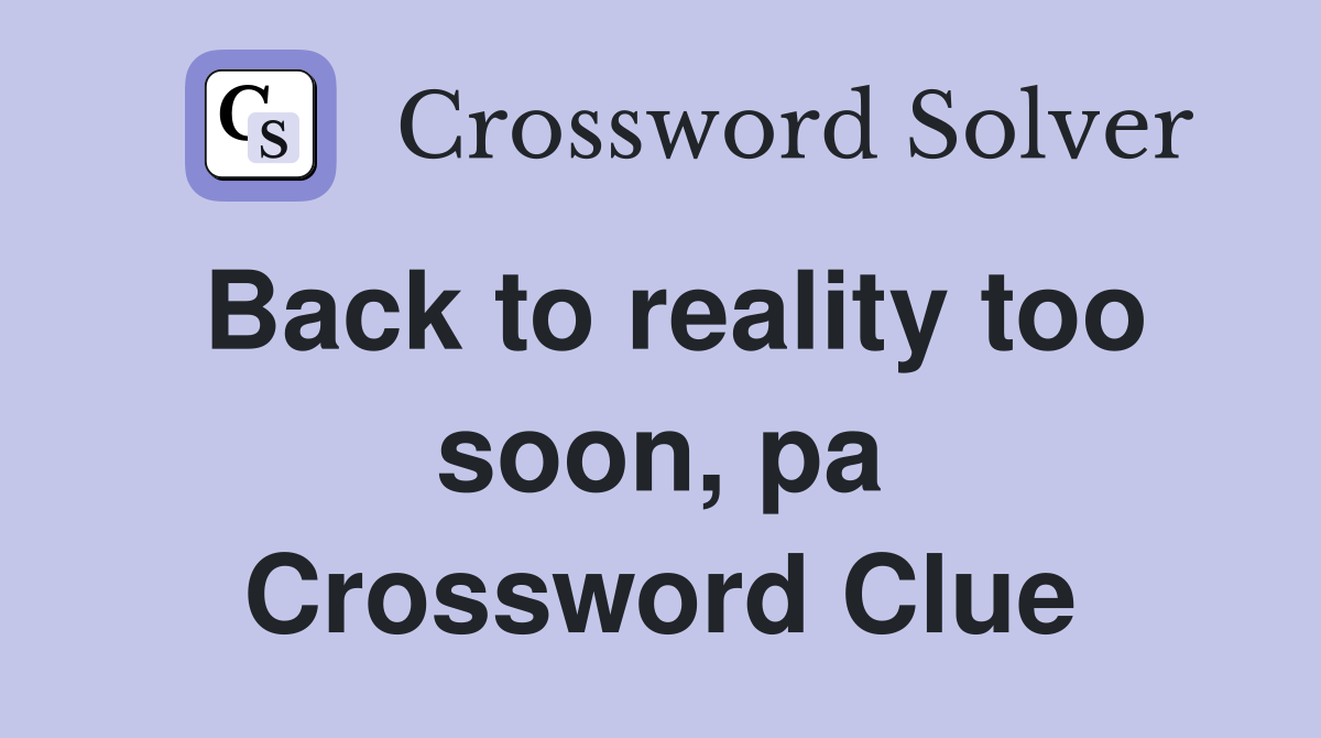 Back to reality too soon, pa Crossword Clue