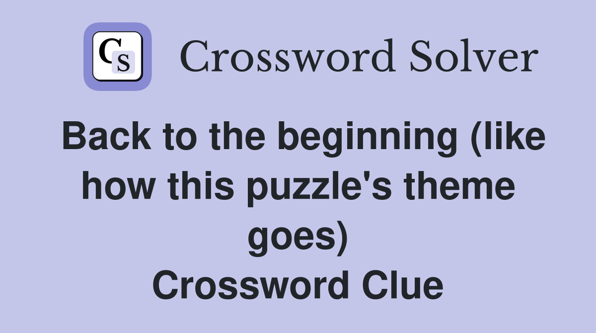 Back to the beginning (like how this puzzle's theme goes) Crossword Clue