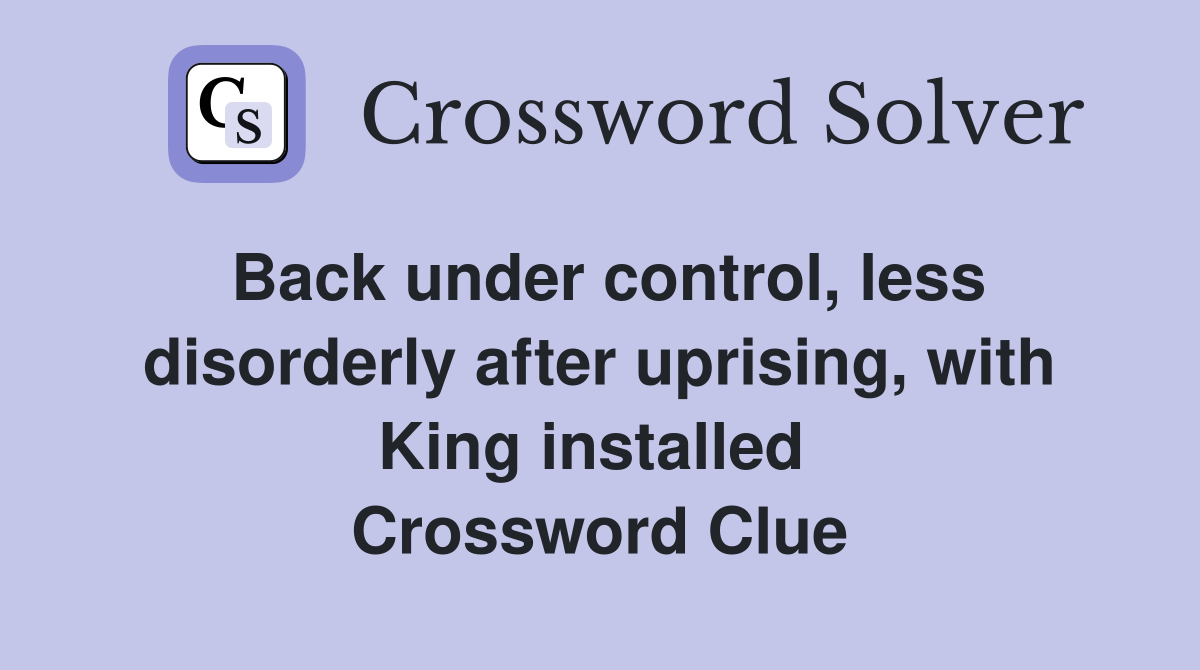 Back under control, less disorderly after uprising, with King installed  Crossword Clue