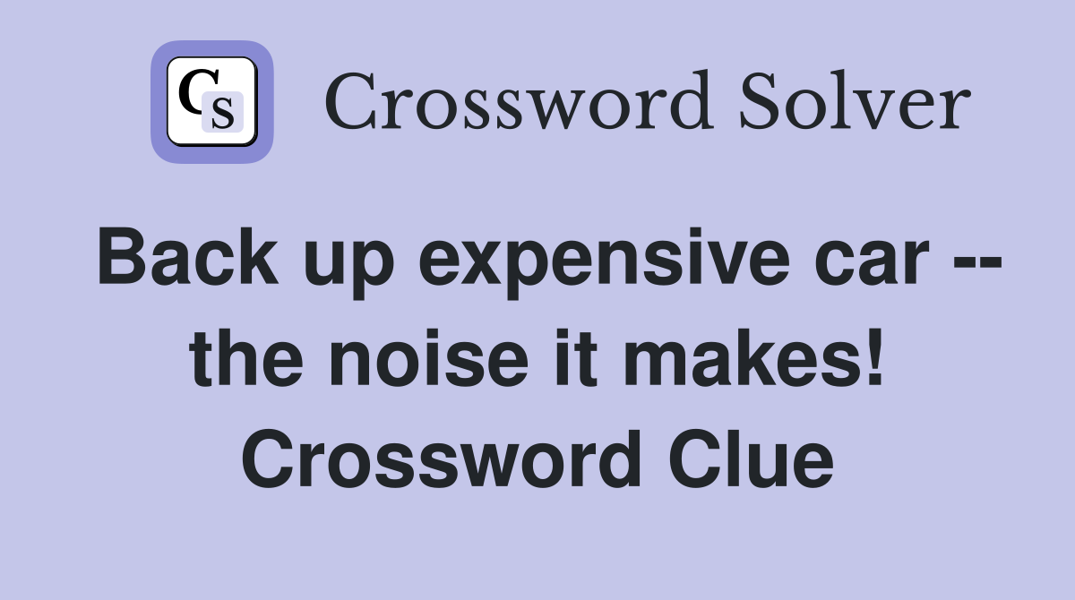 Back up expensive car -- the noise it makes! Crossword Clue