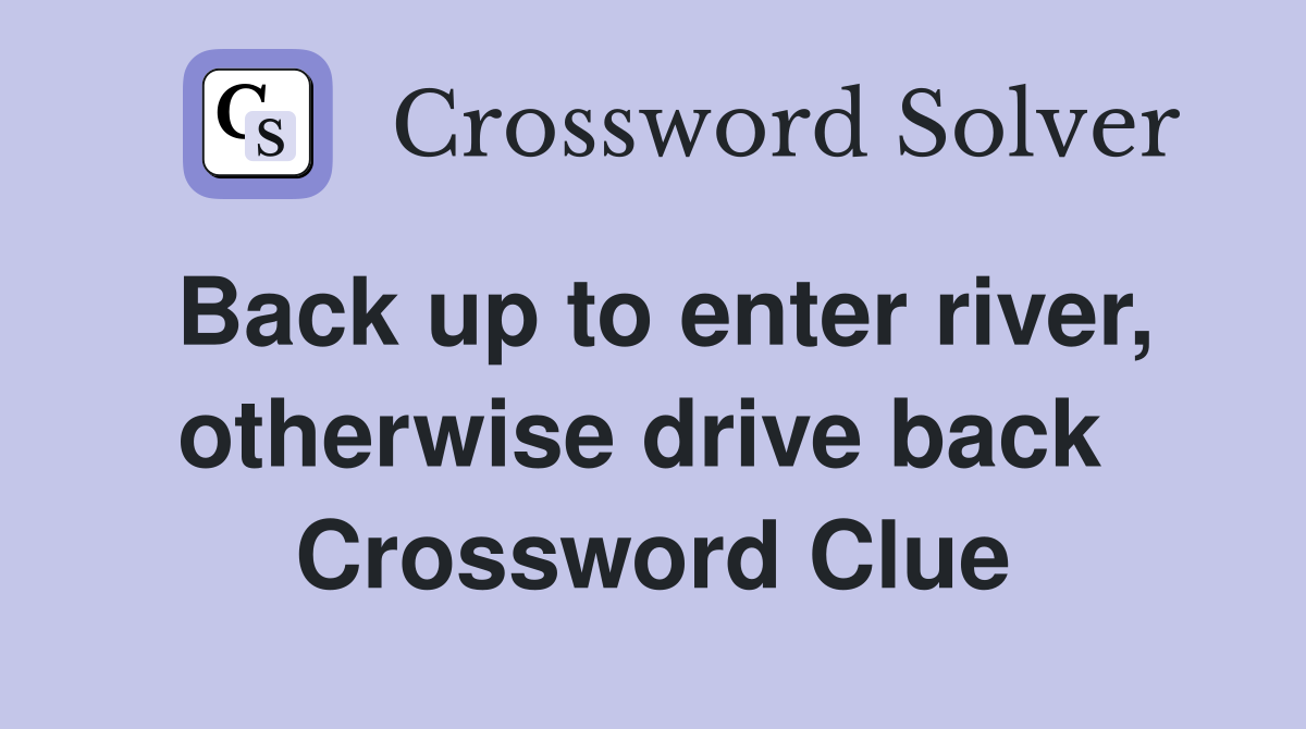 Back up to enter river, otherwise drive back  Crossword Clue
