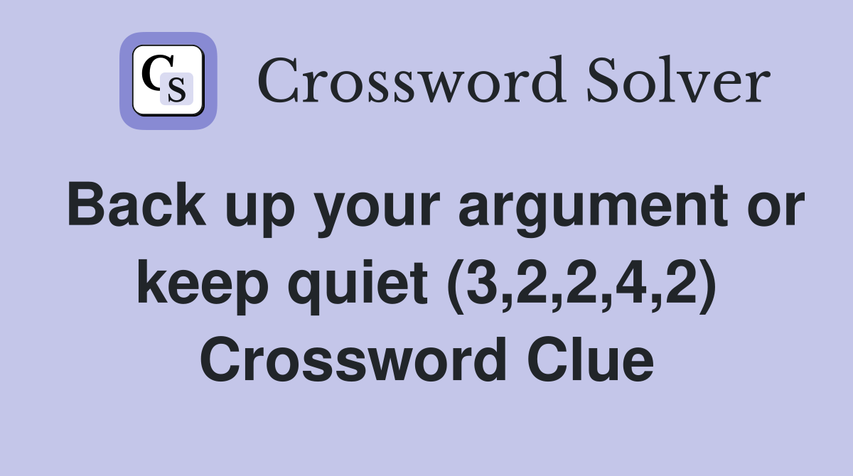Back up your argument or keep quiet (3,2,2,4,2) Crossword Clue