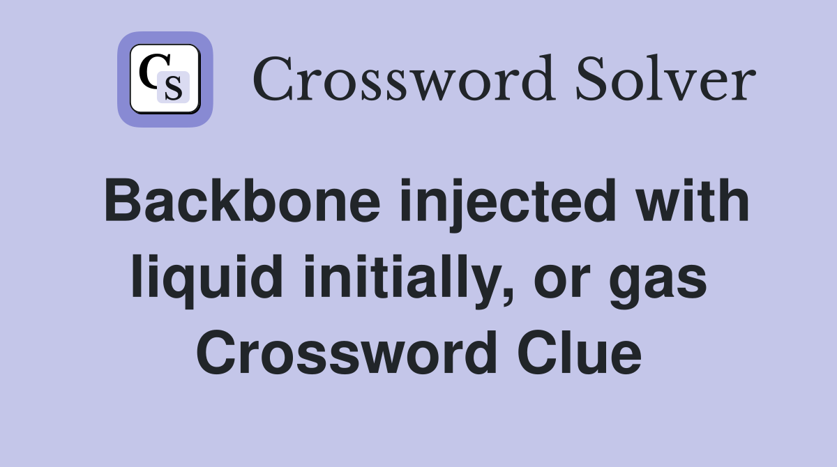Backbone injected with liquid initially, or gas Crossword Clue