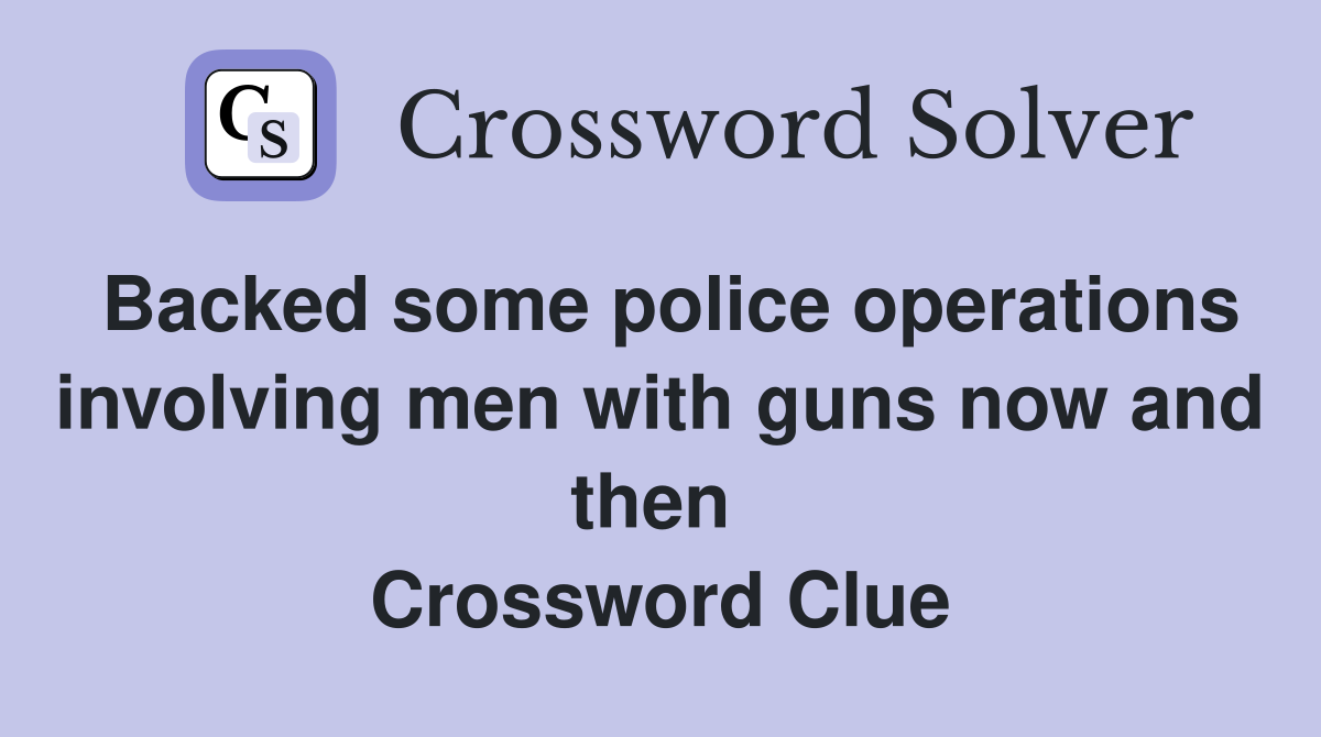 Backed some police operations involving men with guns now and then  Crossword Clue