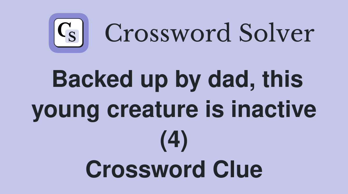 Backed up by dad, this young creature is inactive (4) Crossword Clue