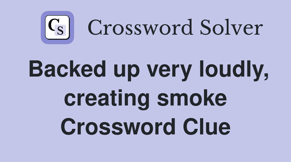 Backed up very loudly, creating smoke Crossword Clue
