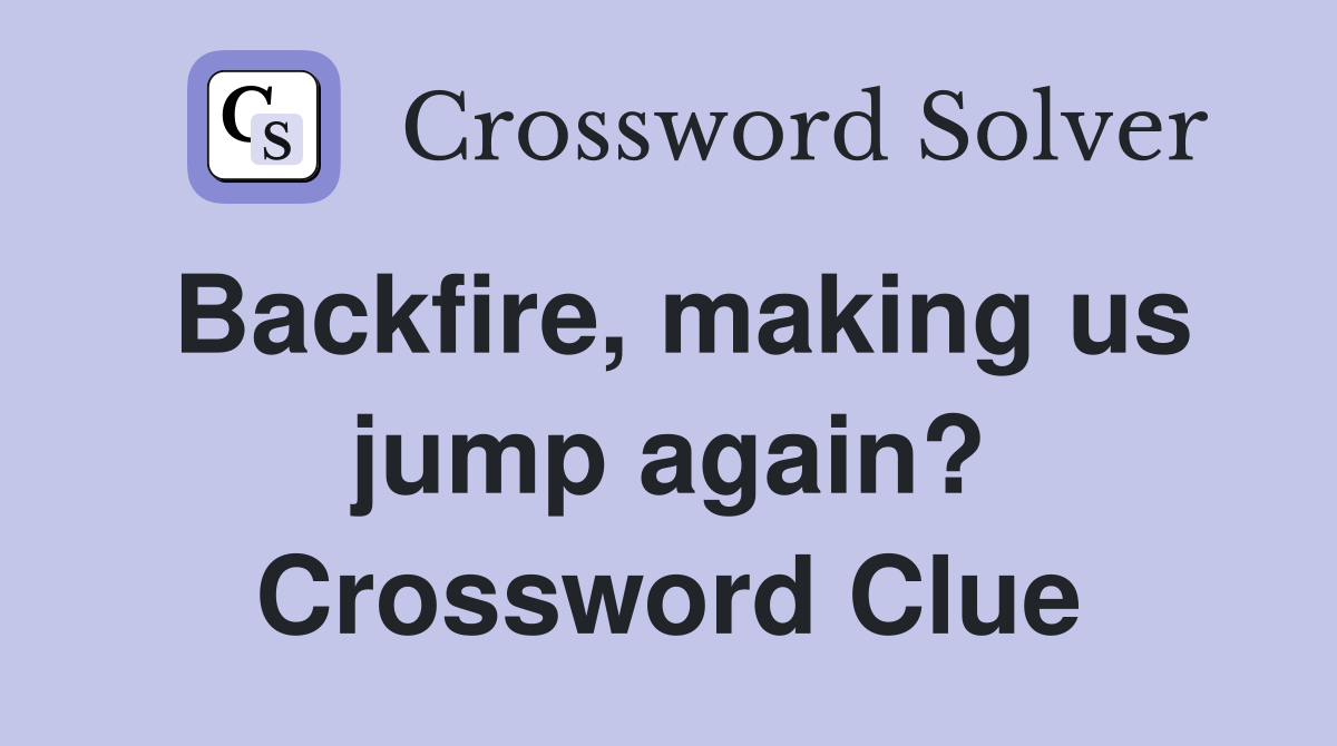 Backfire, making us jump again? Crossword Clue