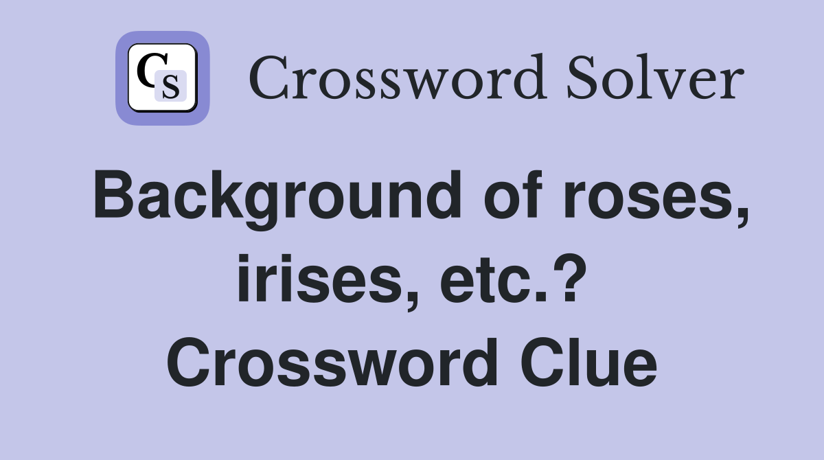 Background of roses, irises, etc.? Crossword Clue