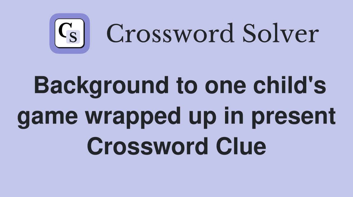 Background to one child's game wrapped up in present Crossword Clue