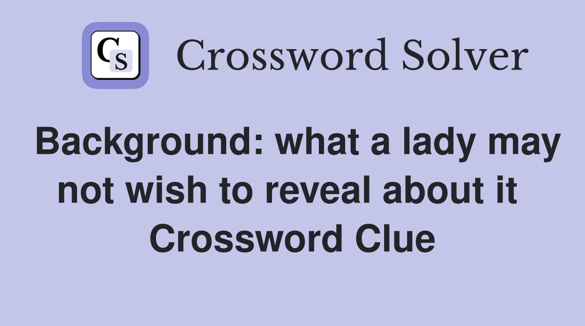 Background: what a lady may not wish to reveal about it  Crossword Clue