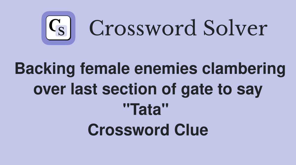 Backing female enemies clambering over last section of gate to say "Tata"  Crossword Clue