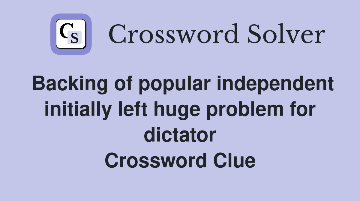 Backing of popular independent initially left huge problem for dictator Crossword Clue