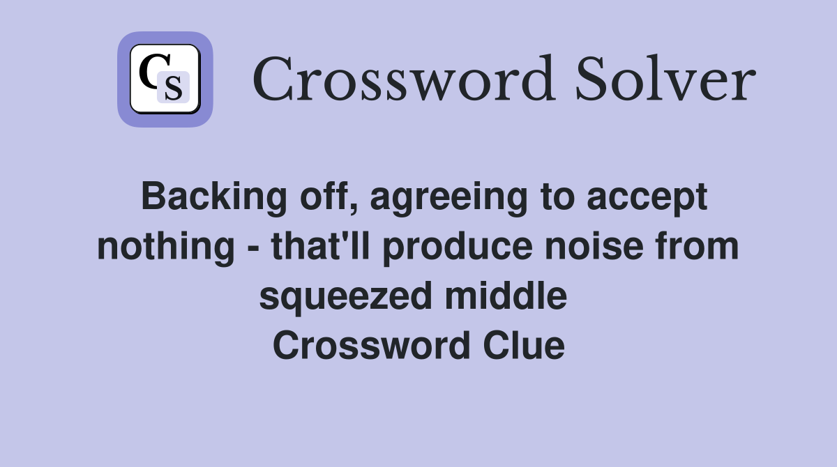 Backing off, agreeing to accept nothing - that'll produce noise from squeezed middle  Crossword Clue
