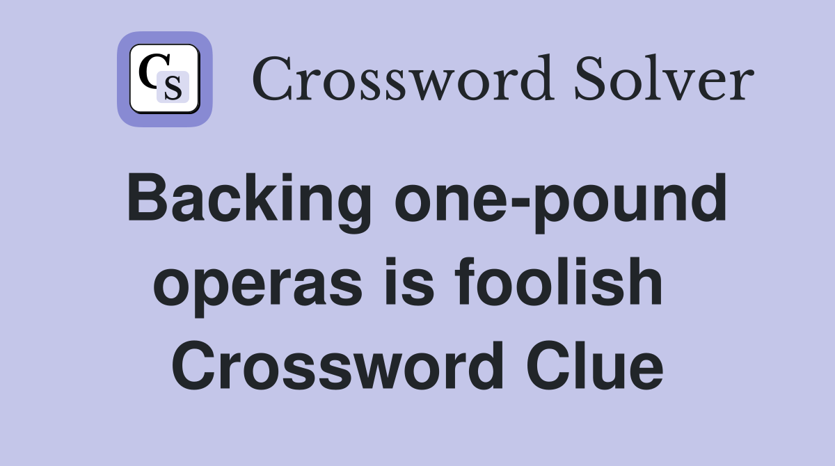 Backing one-pound operas is foolish  Crossword Clue