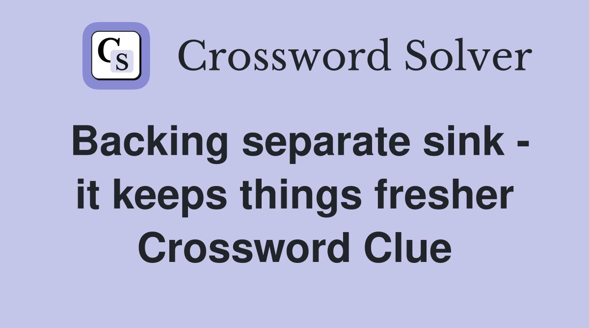 Backing separate sink - it keeps things fresher Crossword Clue