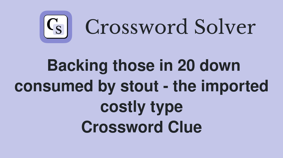 Backing those in 20 down consumed by stout - the imported costly type Crossword Clue
