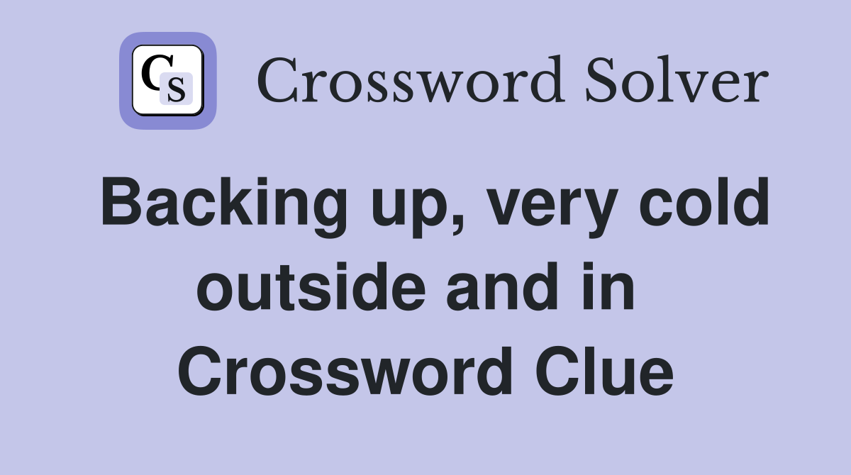 Backing up, very cold outside and in  Crossword Clue