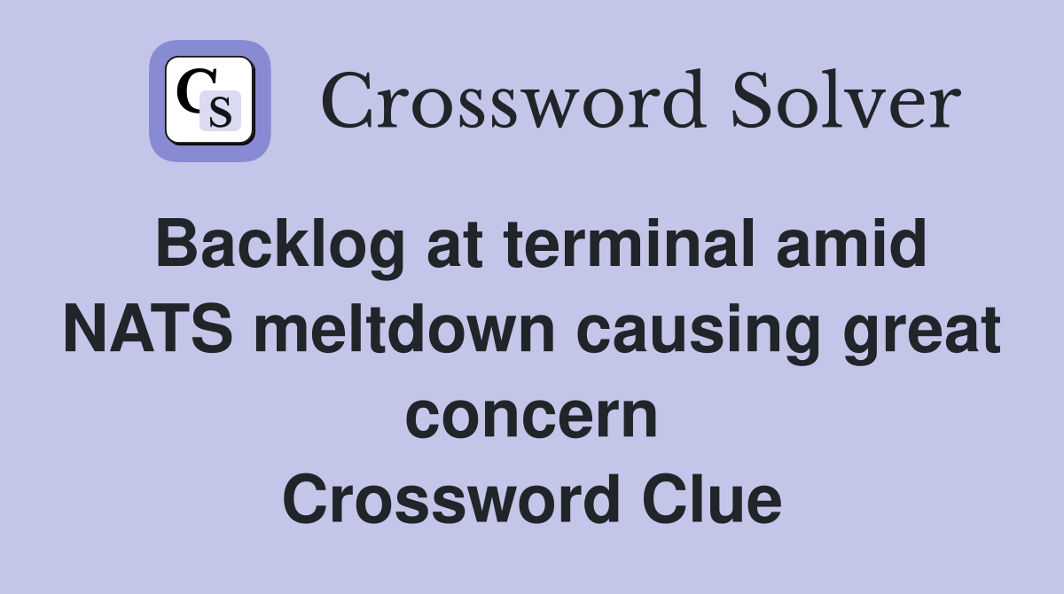 Backlog at terminal amid NATS meltdown causing great concern Crossword Clue