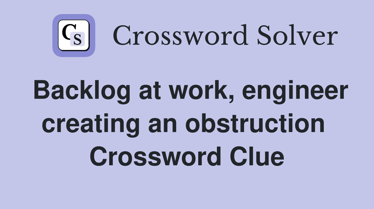 Backlog at work, engineer creating an obstruction  Crossword Clue