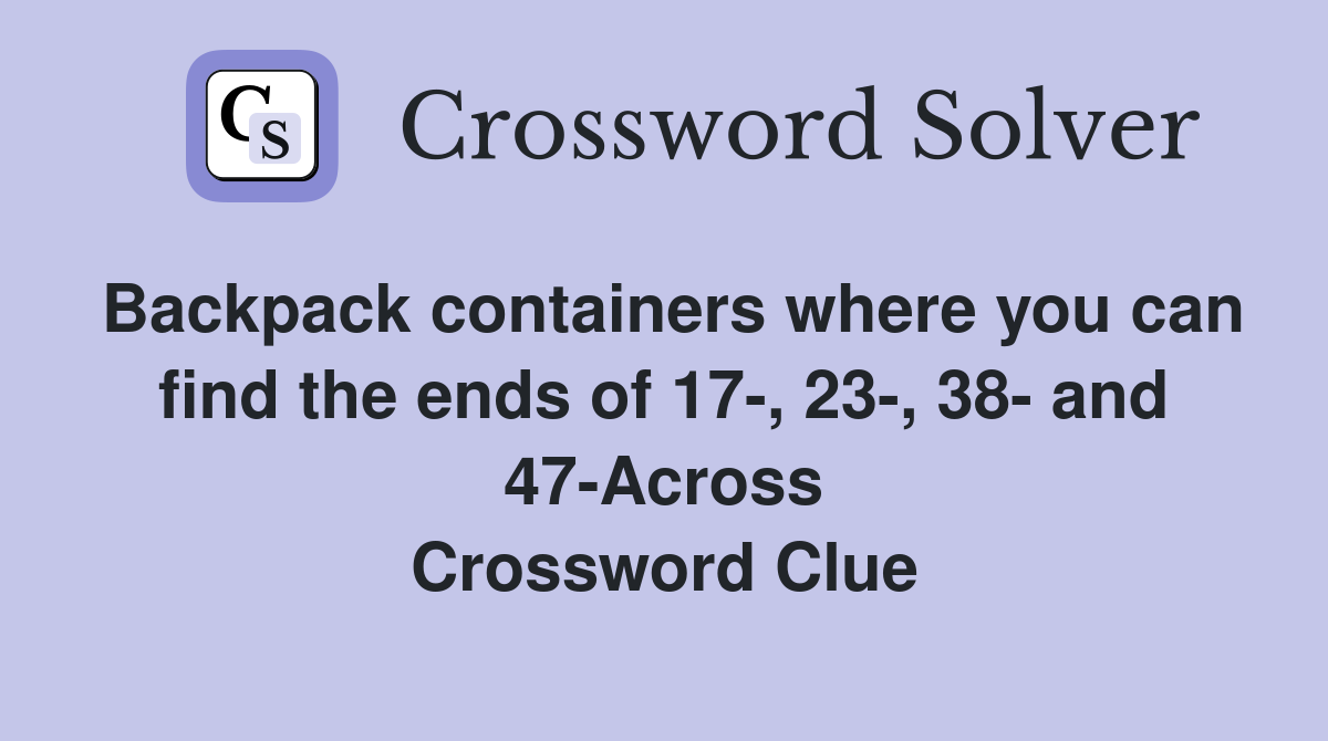 Backpack containers where you can find the ends of 17-, 23-, 38- and 47-Across Crossword Clue