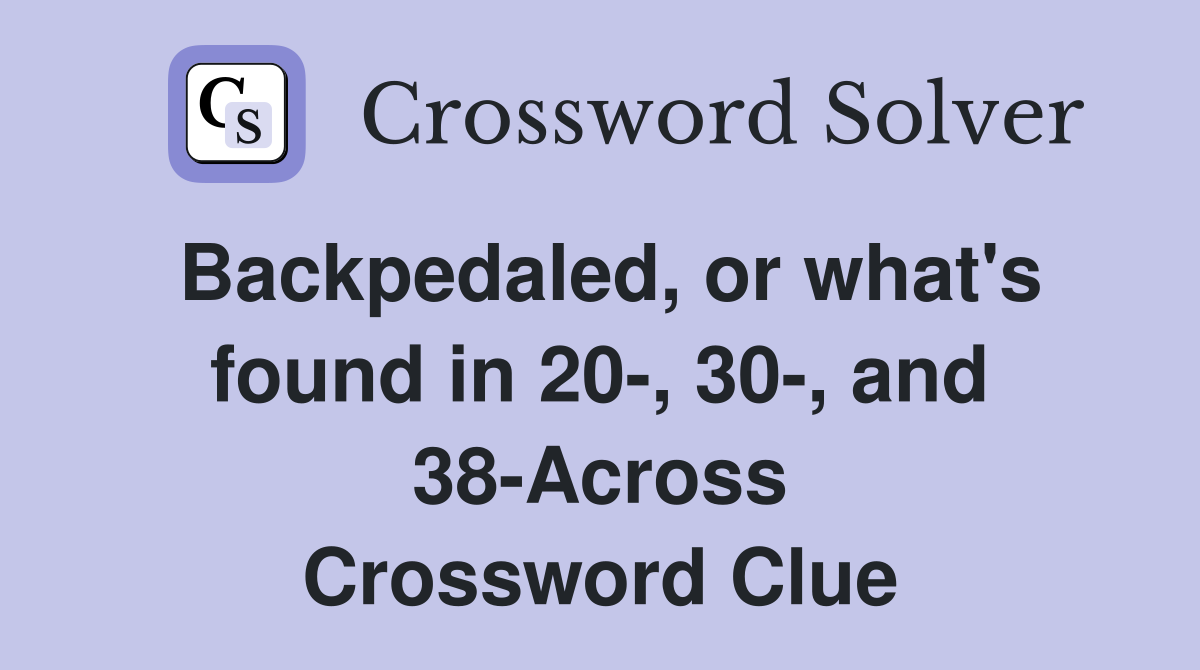 Backpedaled, or what's found in 20-, 30-, and 38-Across Crossword Clue