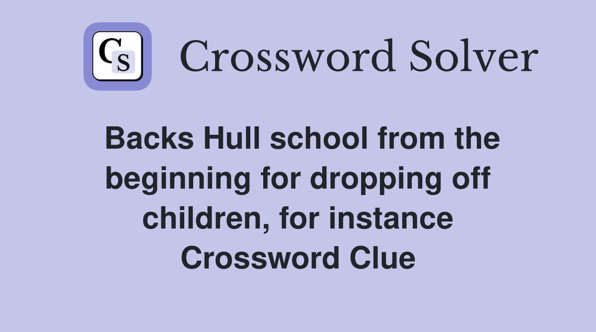 Backs Hull school from the beginning for dropping off children, for instance Crossword Clue