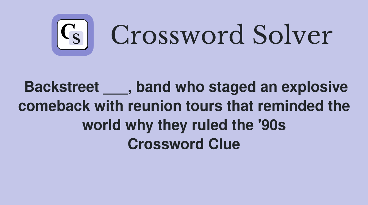 Backstreet ___, band who staged an explosive comeback with reunion tours that reminded the world why they ruled the '90s Crossword Clue