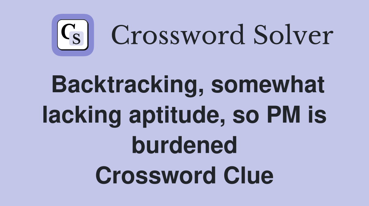 Backtracking, somewhat lacking aptitude, so PM is burdened Crossword Clue