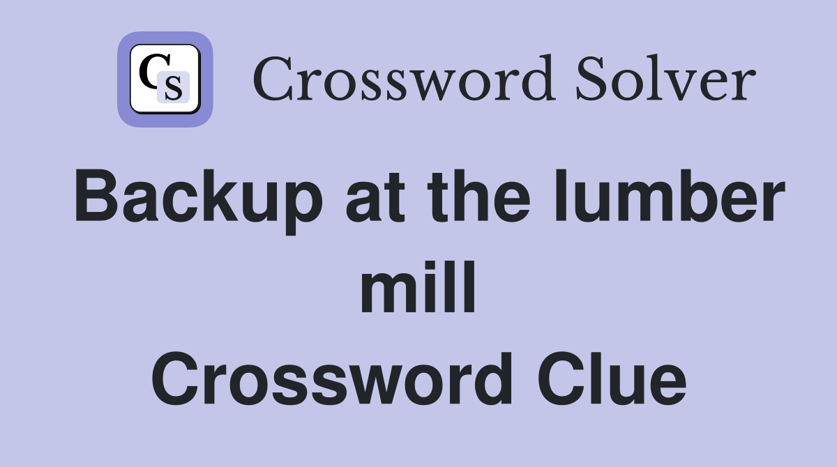 Backup at the lumber mill Crossword Clue