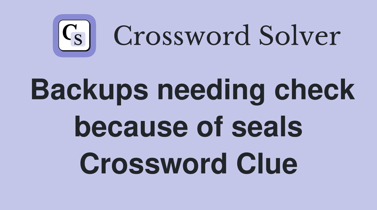 Backups needing check because of seals Crossword Clue