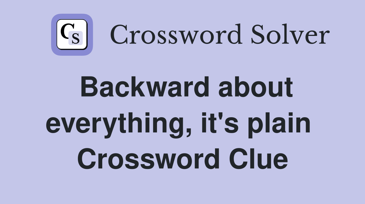 Backward about everything, it's plain  Crossword Clue