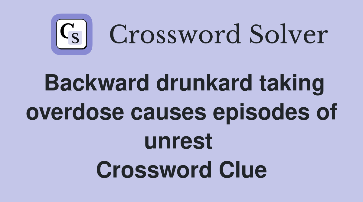 Backward drunkard taking overdose causes episodes of unrest  Crossword Clue