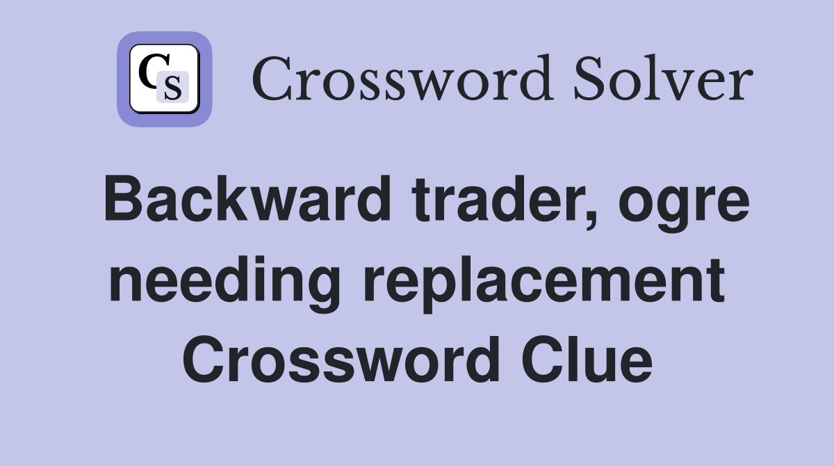 Backward trader, ogre needing replacement Crossword Clue