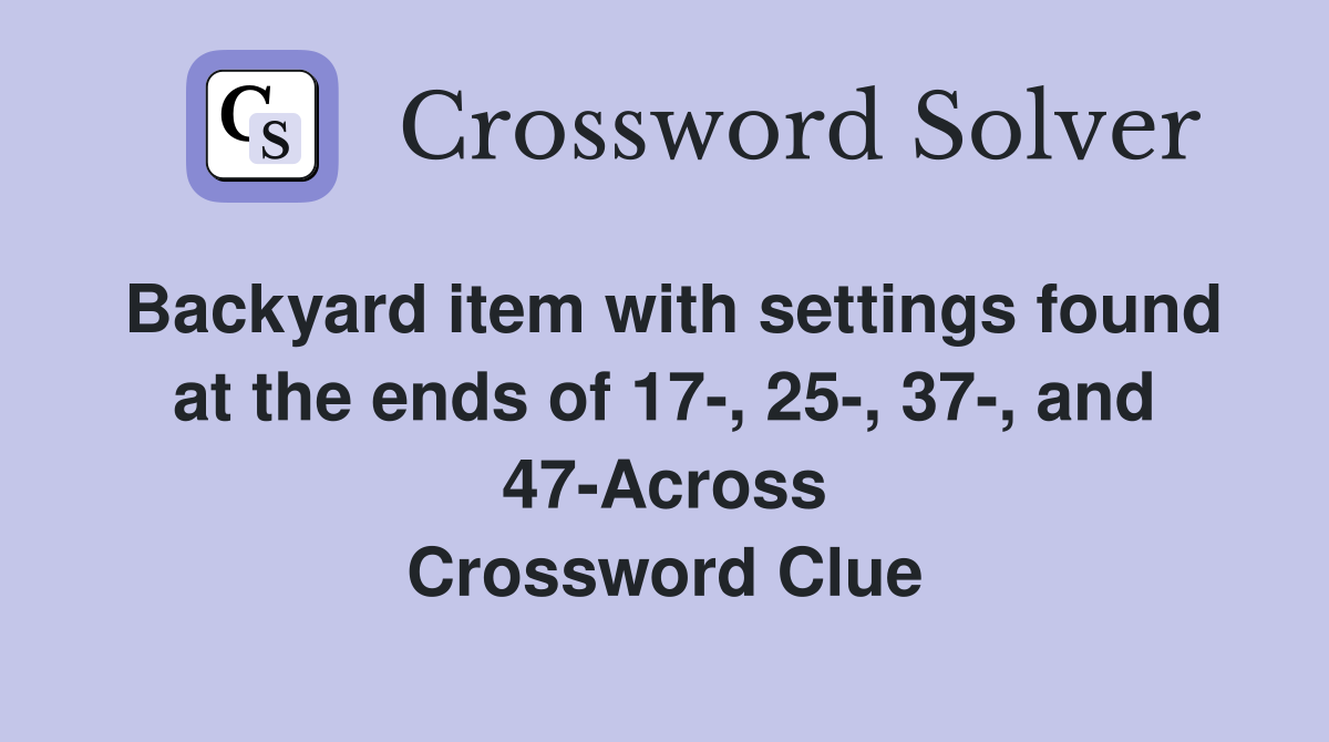 Backyard item with settings found at the ends of 17-, 25-, 37-, and 47-Across Crossword Clue